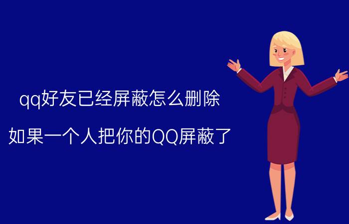 qq好友已经屏蔽怎么删除 如果一个人把你的QQ屏蔽了，你发消息他还收得到吗？